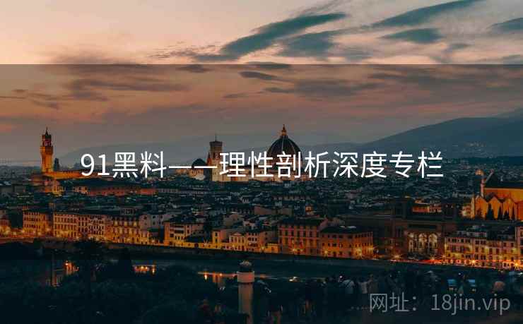 91黑料——理性剖析深度专栏