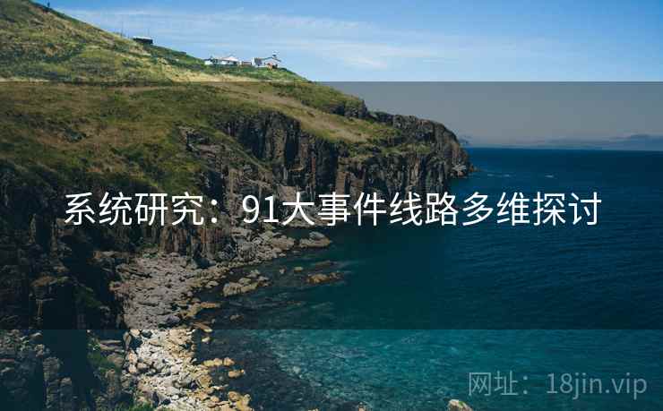 系统研究:91大事件线路多维探讨 系统研究:91大事件线路多维探讨