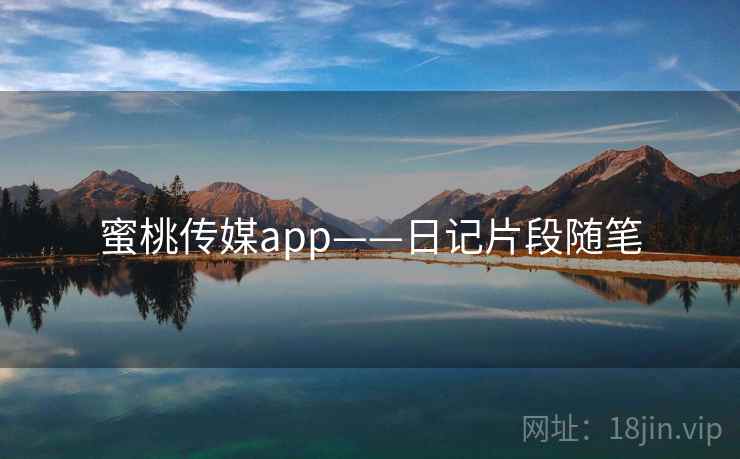 蜜桃传媒app——日记片段随笔 蜜桃传媒app——日记片段随笔