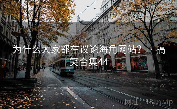 为什么大家都在议论海角网站？ · 搞笑合集44