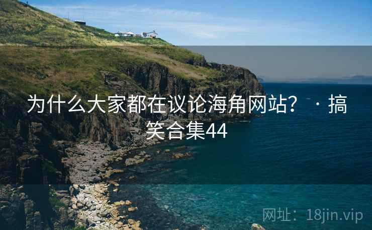 为什么大家都在议论海角网站？ · 搞笑合集44