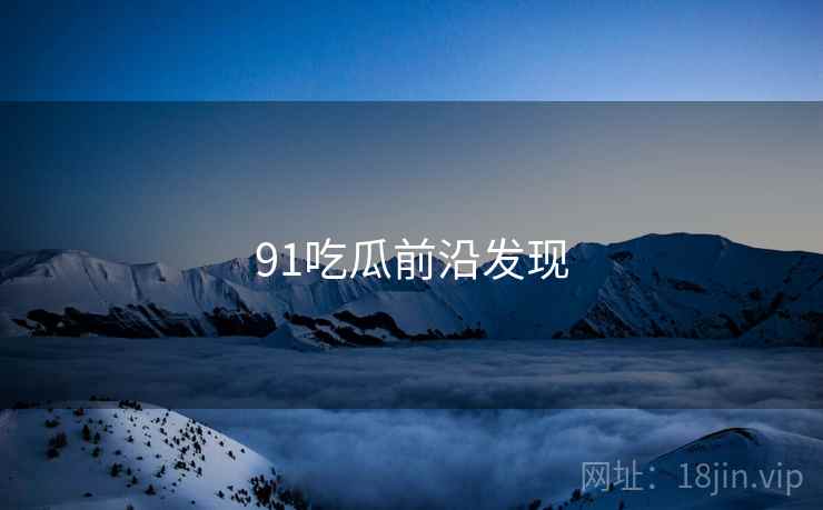91吃瓜前沿发现