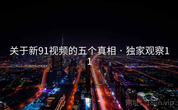 关于新91视频的五个真相 · 独家观察11