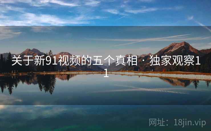 关于新91视频的五个真相 · 独家观察11
