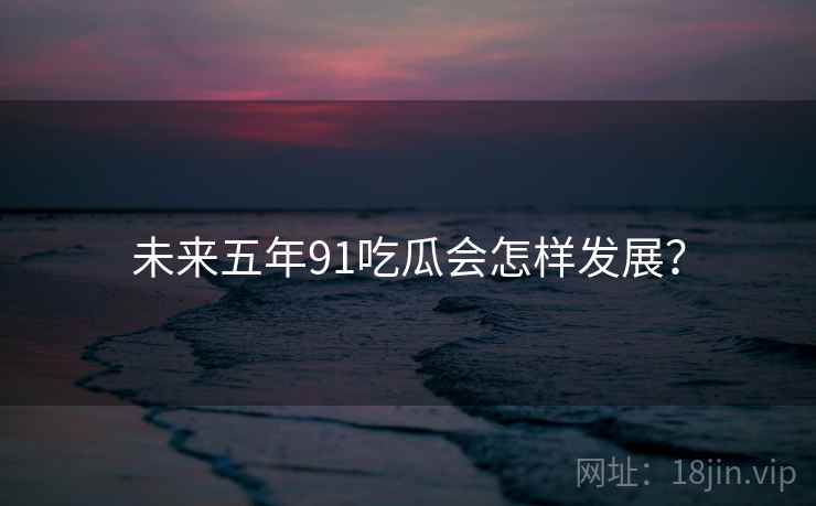 未来五年91吃瓜会怎样发展? 未来五年91吃瓜会怎样发展?