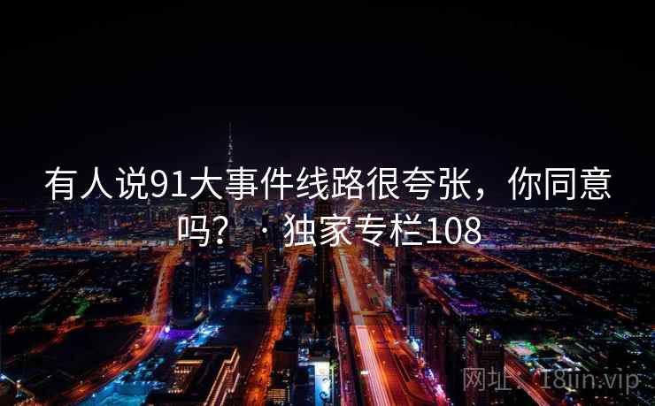 有人说91大事件线路很夸张，你同意吗？ · 独家专栏108