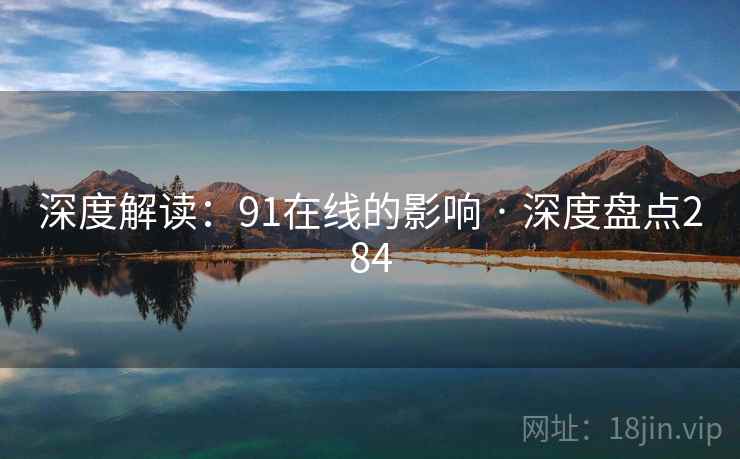 深度解读：91在线的影响 · 深度盘点284