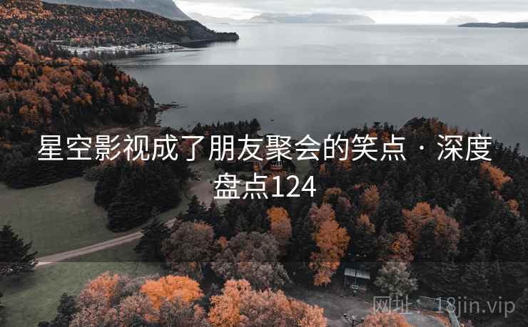 星空影视成了朋友聚会的笑点 · 深度盘点124