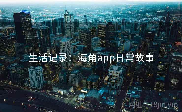 生活记录：海角app日常故事