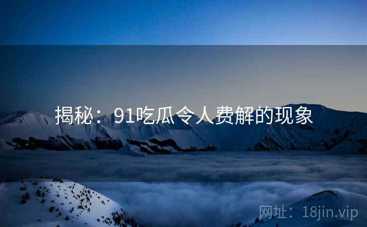 揭秘：91吃瓜令人费解的现象