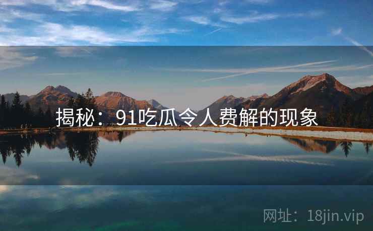 揭秘：91吃瓜令人费解的现象