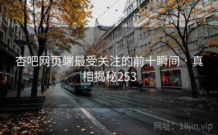 杏吧网页端最受关注的前十瞬间 · 真相揭秘253