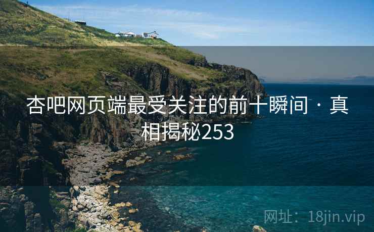 杏吧网页端最受关注的前十瞬间 · 真相揭秘253